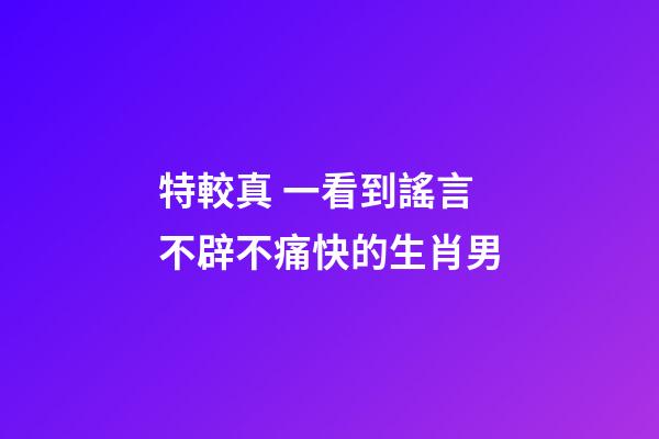 特較真 一看到謠言不辟不痛快的生肖男